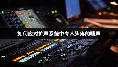 如何應(yīng)對(duì)擴(kuò)聲系統(tǒng)中令人頭疼的噪聲？
