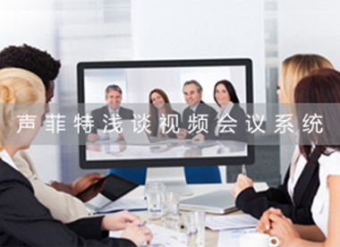 聲菲特淺談視頻會(huì)議系統(tǒng)